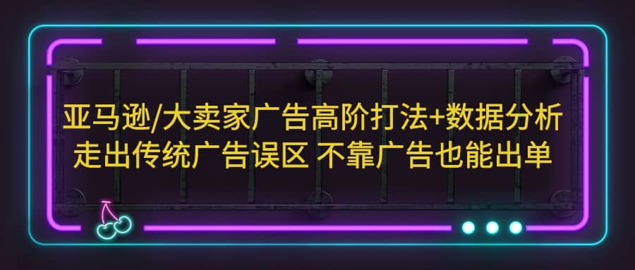 亚马逊/大卖家广告高阶打法+数据分析，走出传统广告误区 不靠广告也能出单-网创社区