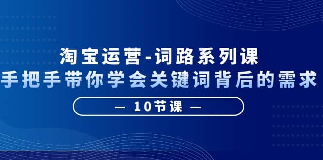 淘宝运营-词路系列课：手把手带你学会关键词背后的需求（10节课）-网创社区