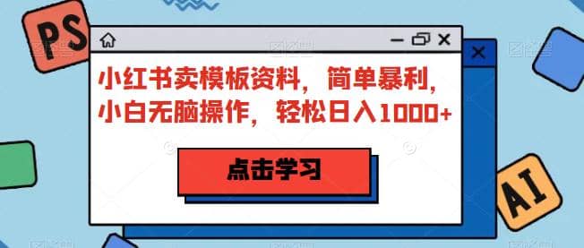 小红书卖模板资料，简单暴利，小白无脑操作，轻松日入1000+【揭秘】-网创社区