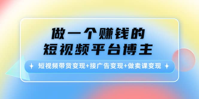短视频带货变现+接广告变现+做卖课变现-网创社区