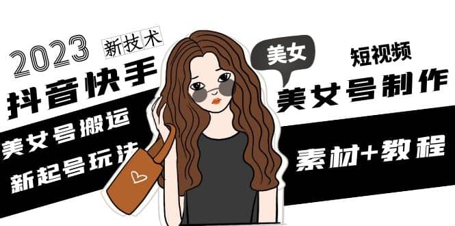 2023抖音快手短视频美女号制作 美女号搬运新起号玩法 新技术(素材+教程)-网创社区