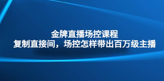金牌直播场控课程：复制直接间，场控如何带出百万级主播-网创社区