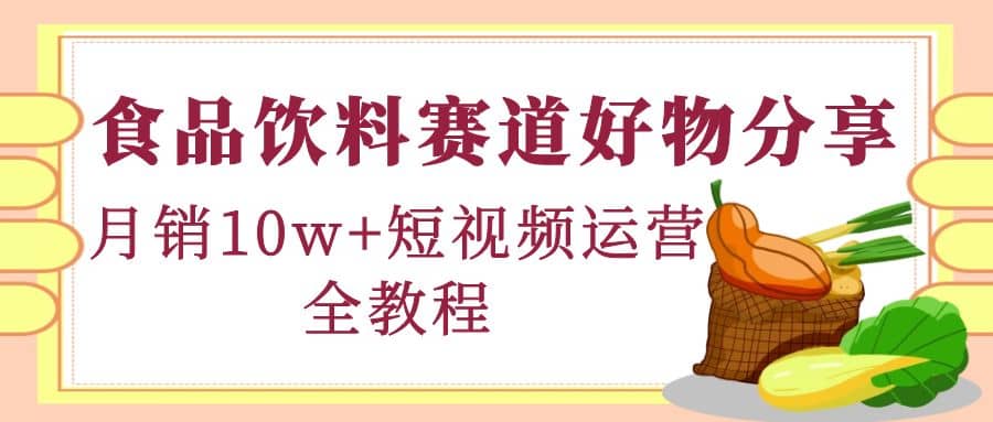 食品饮料赛道好物分享，短视频运营全教程-网创社区
