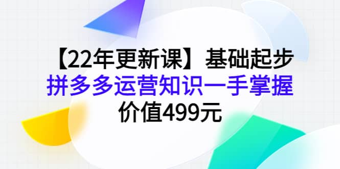 【22年更新课】基础起步，拼多多运营知识一手掌握，价值499元-网创社区