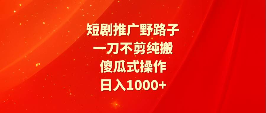 短剧推广野路子，一刀不剪纯搬运，傻瓜式操作，日入1000+-网创社区
