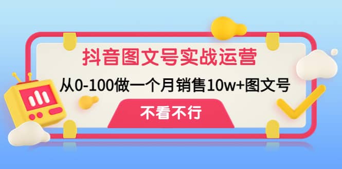 抖音图文号实战运营教程：从0-100做一个月销售10w+图文号-网创社区