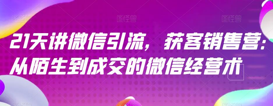 21天讲微信引流获客销售营，从陌生到成交的微信经营术-网创社区