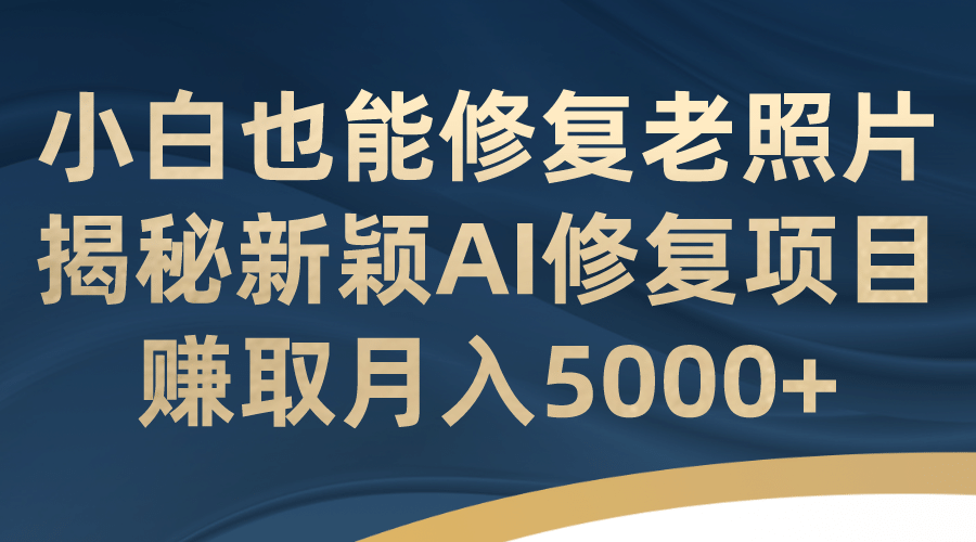小白也能修复老照片！揭秘新颖AI修复项目，赚取月入5000+-网创社区