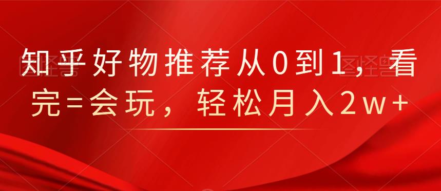 知乎好物推荐从0到1，看完=会玩，轻松月入2w+-网创社区
