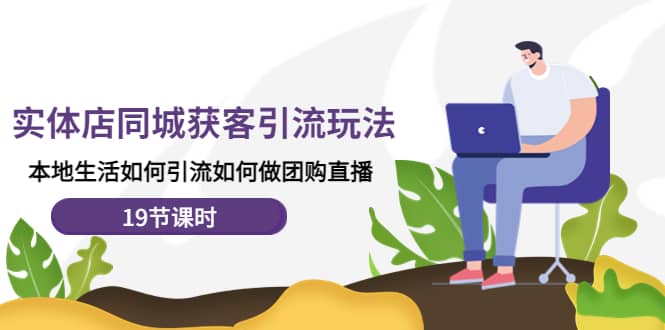 实体店同城获客玩法，本地生活如何做团购直播（19节课时）-网创社区