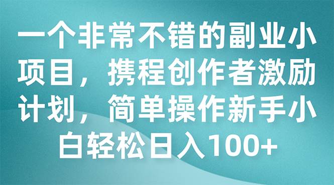 一个非常不错的副业小项目，携程创作者激励计划，简单操作新手小白日入100+-网创社区
