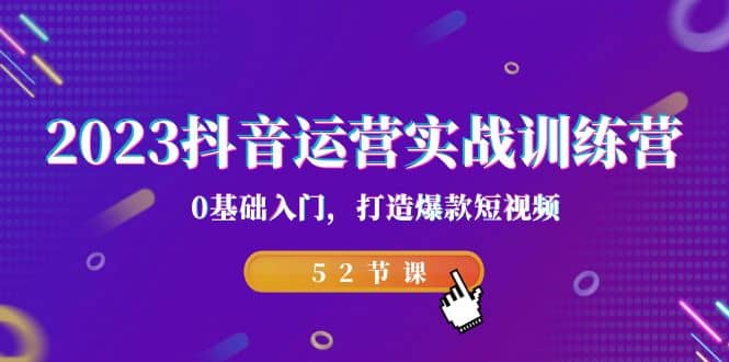 2023抖音运营实战训练营，0基础入门，打造爆款短视频（52节课）-网创社区