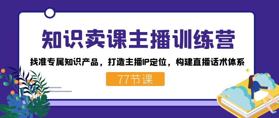 知识卖课主播训练营：找准专属知识产品，打造主播IP定位，构建直播话术体系-网创社区