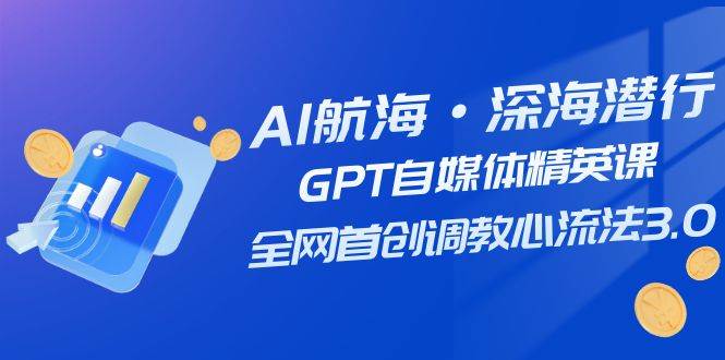 AI航海·深海潜行，GPT自媒体精英课，全网首创调教心流法3.0（20节课）-网创社区