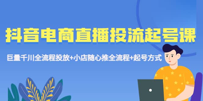 抖音电商直播投流起号课程 巨量千川全流程投放+小店随心推全流程+起号方式-网创社区
