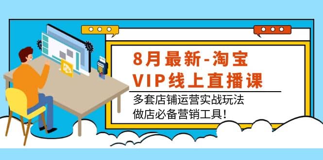 8月最新-淘宝VIP线上直播课：多套店铺运营实战玩法，做店必备营销工具-网创社区