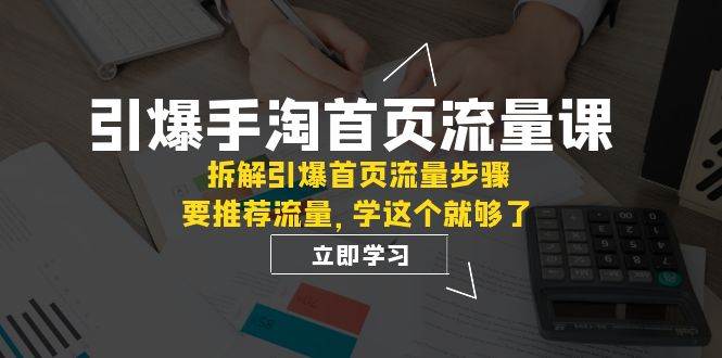 引爆-手淘首页流量课：拆解引爆首页流量步骤，要推荐流量，学这个就够了-网创社区
