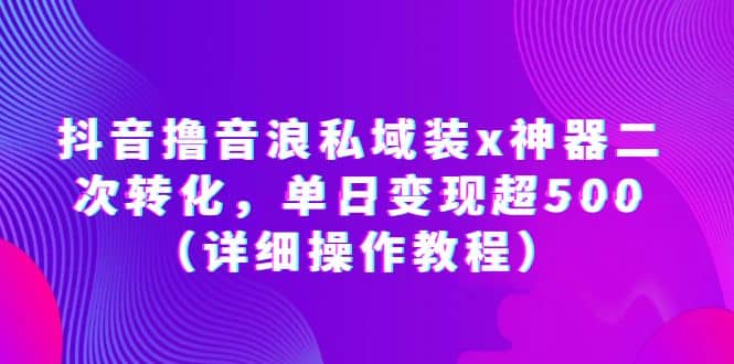 抖音撸音浪私域装x神器二次转化，单日变现超500（详细操作教程）-网创社区