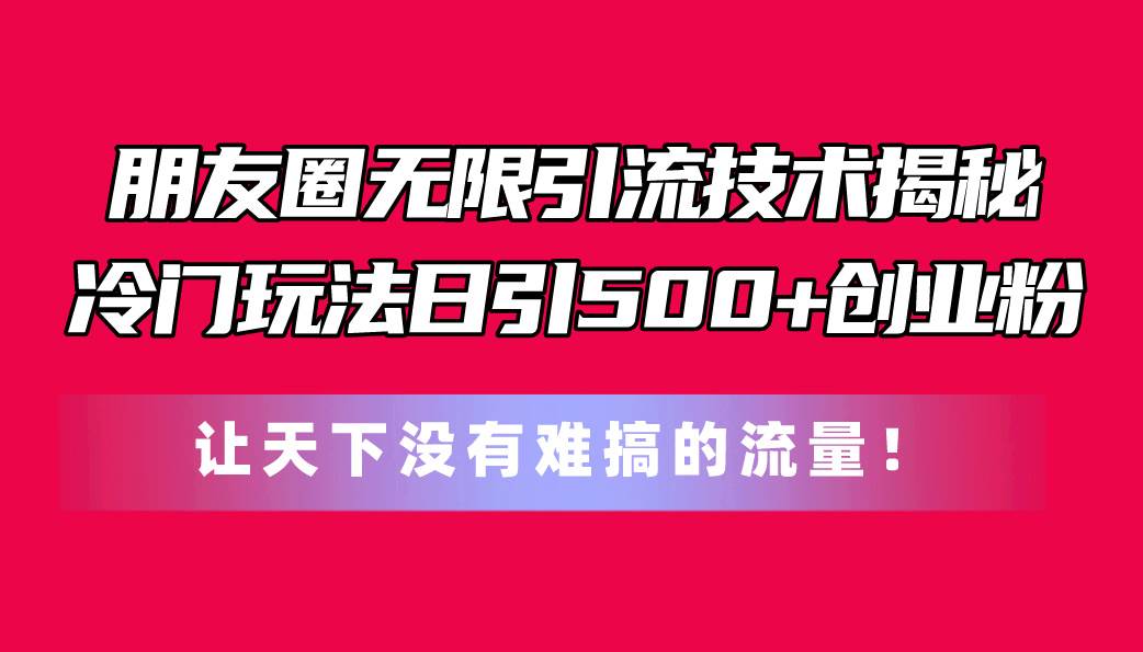 朋友圈无限引流技术揭秘，一个冷门玩法日引500+创业粉，让天下没有难搞…-网创社区