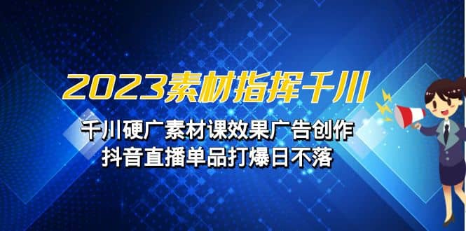2023素材 指挥千川，千川硬广素材课效果广告创作，抖音直播单品打爆日不落-网创社区