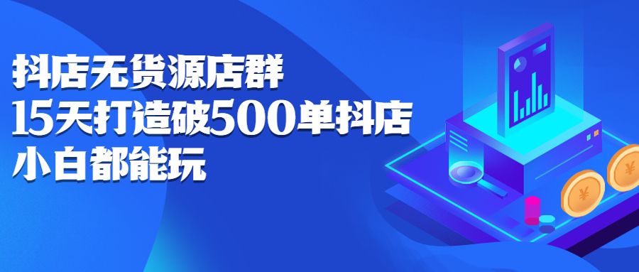 抖店无货源店群，15天打造破500单抖店无货源店群玩法-网创社区