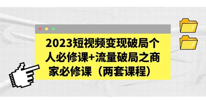 2023短视频变现破局个人必修课+流量破局之商家必修课（两套课程）-网创社区