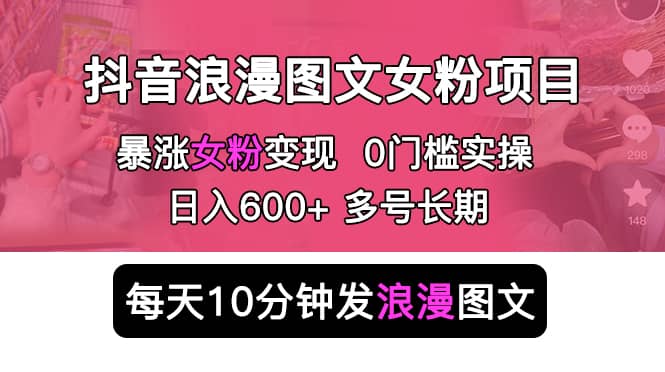 抖音浪漫图文暴力涨女粉项目 简单0门槛 每天10分钟发图文 日入600+长期多号-网创社区