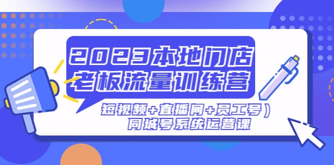 2023本地门店老板流量训练营（短视频+直播间+员工号）同城号系统运营课-网创社区