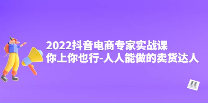 2022抖音电商专家实战课，你上你也行-人人能做的卖货达人-网创社区