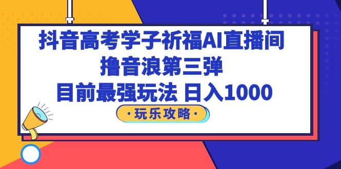 抖音高考学子祈福AI直播间，撸音浪第三弹，目前最强玩法，轻松日入1000-网创社区