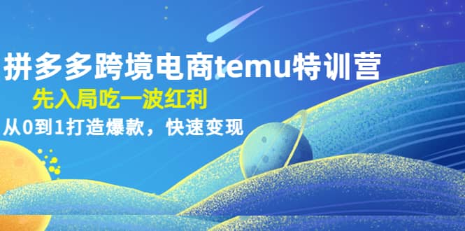 拼多多跨境电商temu特训营：先入局吃一波红利，从0到1打造爆款，快速变现-网创社区