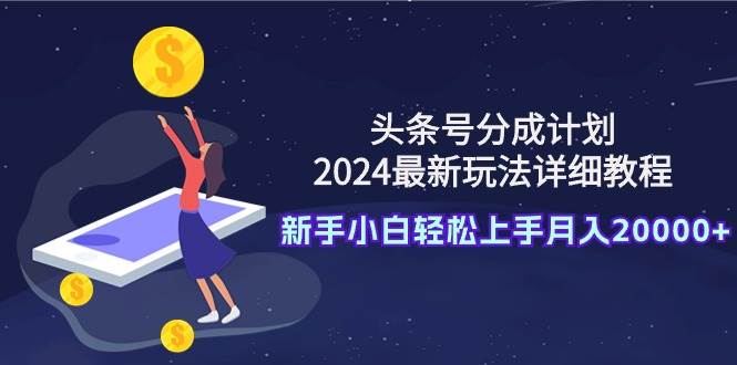 头条号分成计划：2024最新玩法详细教程，新手小白轻松上手月入20000+-网创社区