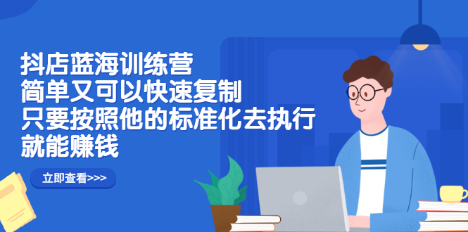 抖店蓝海训练营：简单又可以快速复制，只要按照他的标准化去执行就可以赚钱！-网创社区