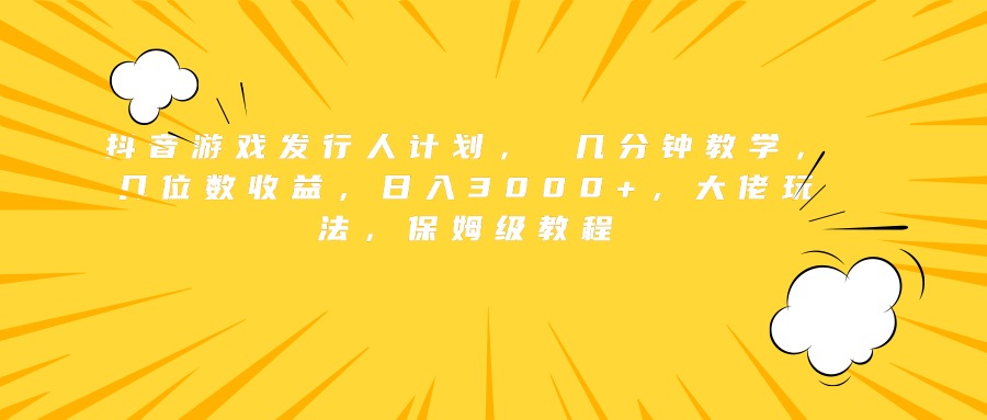 抖音游戏发行人计划， 几分钟教学，几位数收益，日入3000+，大佬玩法，保姆级教程-网创社区
