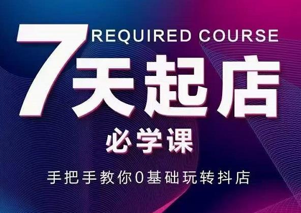 抖音小店7天起店必学课，手把手教你0基础玩转抖店-网创社区