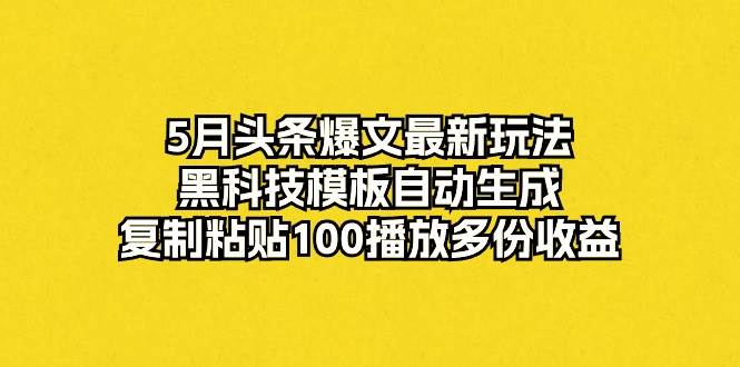 5月头条爆文最新玩法，黑科技模板自动生成，复制粘贴100播放多份收益-网创社区