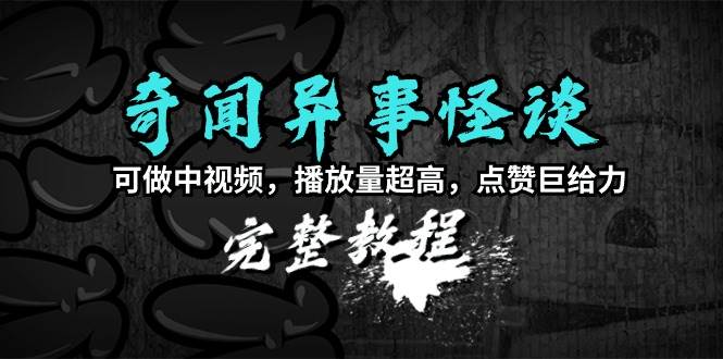 奇闻异事怪谈完整教程，可做中视频，播放量超高，点赞巨给力（教程+素材）-网创社区