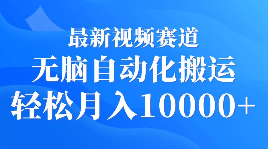 最新视频赛道 无脑自动化搬运 轻松月入10000+-网创社区
