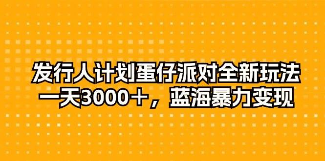 发行人计划蛋仔派对全新玩法，一天3000＋，蓝海暴力变现-网创社区