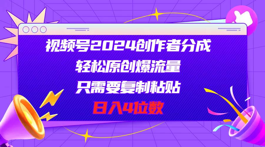 视频号2024创作者分成，轻松原创爆流量，只需要复制粘贴，日入4位数-网创社区