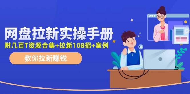 网盘拉新实操手册：教你拉新赚钱（附几百T资源合集+拉新108招+案例）-网创社区
