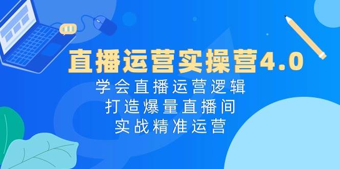 直播运营实操营4.0：学会直播运营逻辑，打造爆量直播间，实战精准运营-网创社区