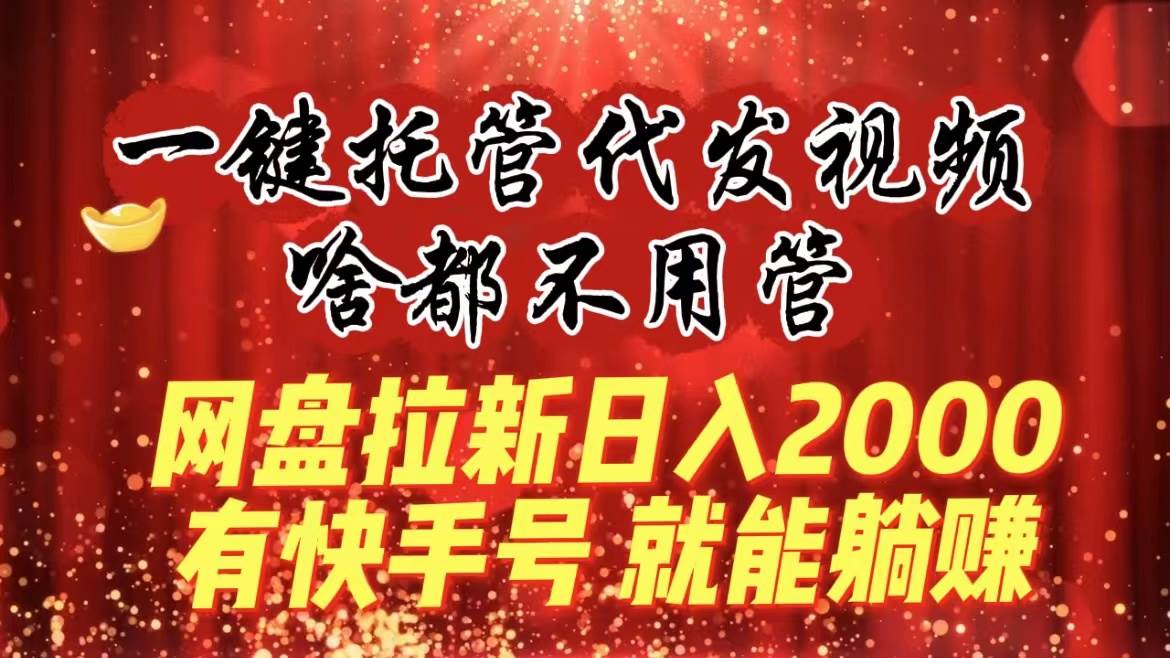 一键托管代发视频，啥都不用管，网盘拉新日入2000+，有快手号就能躺赚-网创社区