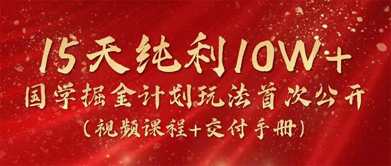 15天纯利10W+，国学掘金计划2024玩法全网首次公开（视频课程+交付手册）-网创社区
