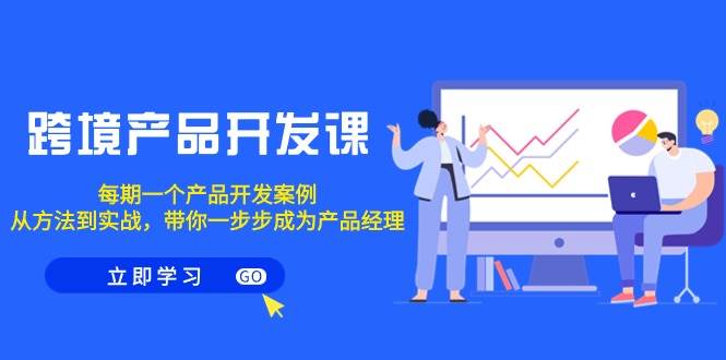 跨境产品-开发课，每期一个产品开发案例，从方法到实战，带你成为产品经理-网创社区