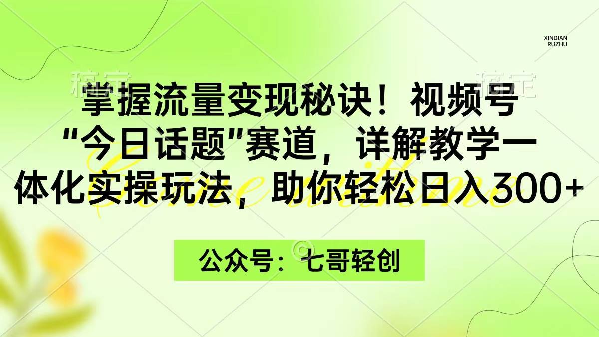 掌握流量变现秘诀！视频号“今日话题”赛道，一体化实操玩法，助你日入300+-网创社区