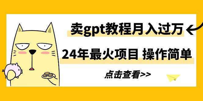 24年最火项目，卖gpt教程月入过万，操作简单-网创社区
