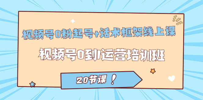 视频号·0粉起号+话术框架线上课：视频号0到1运营培训班（20节课）-网创社区