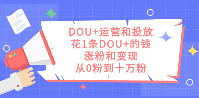 DOU+运营和投放，花1条DOU+的钱，涨粉和变现，从0粉到十万粉-网创社区