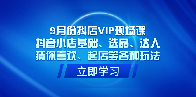9月份抖店VIP现场课，抖音小店基础、选品、达人、猜你喜欢、起店等各种玩法-网创社区